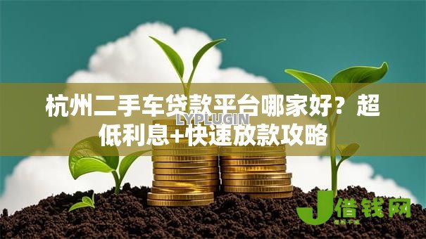 杭州二手车贷款平台哪家好?超低利息+快速放款攻略 杭州二手车贷款平台哪家好?超低利息+快速放款攻略