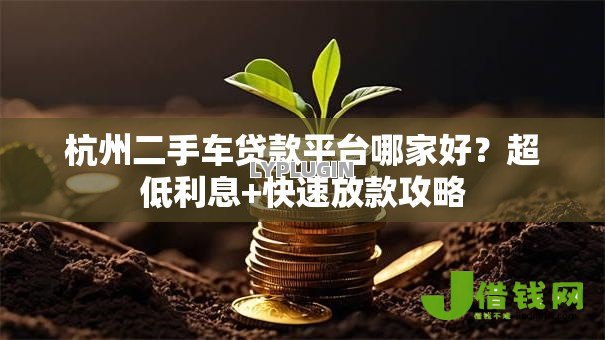 杭州二手车贷款平台哪家好?超低利息+快速放款攻略 杭州二手车贷款平台哪家好?超低利息+快速放款攻略