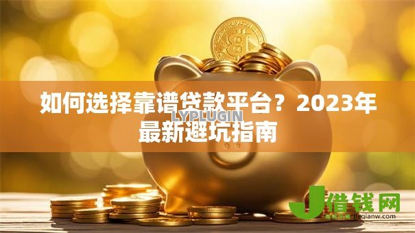 如何选择靠谱贷款平台?2023年最新避坑指南 如何选择靠谱贷款平台?2023年最新避坑指南
