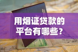 用烟证贷款的平台有哪些?这5家正规渠道可申请 用烟证贷款的平台有哪些?这5家正规渠道可申请