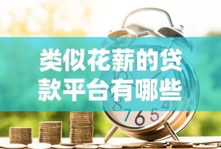 类似花薪的贷款平台有哪些?十大靠谱选择推荐 类似花薪的贷款平台有哪些?十大靠谱选择推荐