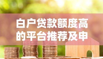 白户贷款额度高的平台推荐及申请技巧 白户贷款额度高的平台推荐及申请技巧