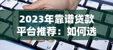 2023年靠谱贷款平台推荐：如何选择最适合的借款渠道？
