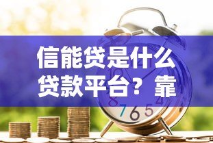 信能贷是什么贷款平台？靠谱吗？申请条件、利息全解析