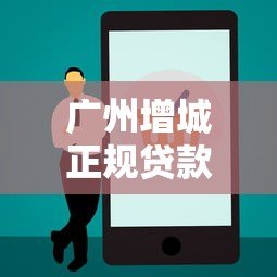 广州增城正规贷款平台电话查询及申请指南 广州增城正规贷款平台电话查询及申请指南