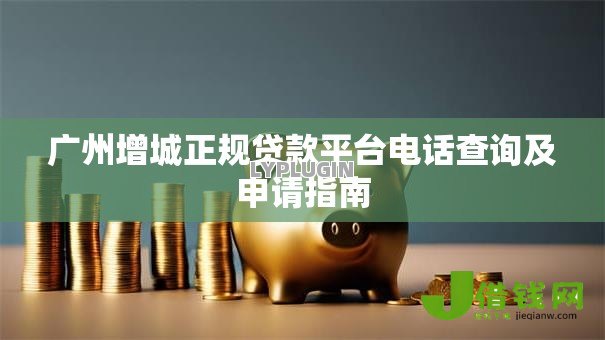 广州增城正规贷款平台电话查询及申请指南 广州增城正规贷款平台电话查询及申请指南