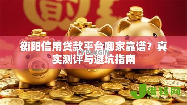 衡阳信用贷款平台哪家靠谱?真实测评与避坑指南 衡阳信用贷款平台哪家靠谱?真实测评与避坑指南