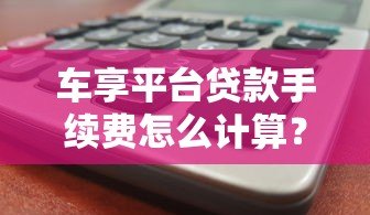 车享平台贷款手续费怎么计算？2023收费标准及省钱攻略