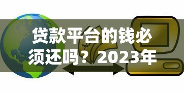贷款平台的钱必须还吗?2023年最新解读与应对方案 贷款平台的钱必须还吗?2023年最新解读与应对方案