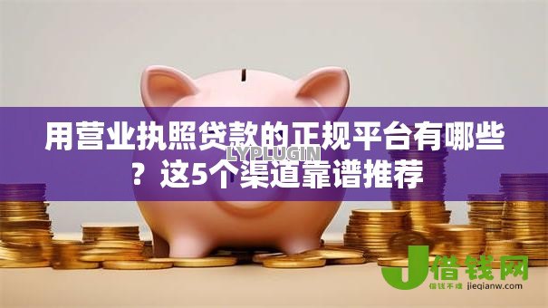 用营业执照贷款的正规平台有哪些?这5个渠道靠谱推荐 用营业执照贷款的正规平台有哪些?这5个渠道靠谱推荐
