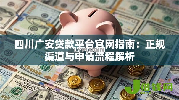四川广安贷款平台官网指南：正规渠道与申请流程解析