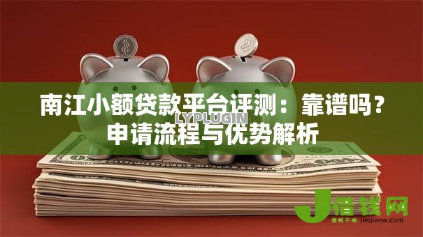 南江小额贷款平台评测：靠谱吗？申请流程与优势解析
