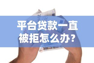 平台贷款一直被拒怎么办？7个实用方法帮你破解难题