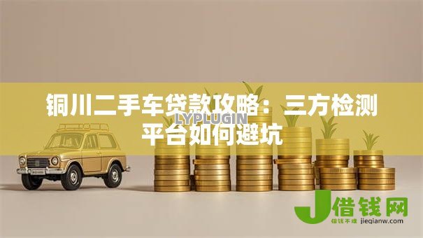 铜川二手车贷款攻略:三方检测平台如何避坑 铜川二手车贷款攻略:三方检测平台如何避坑