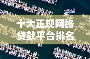 十大正规网络贷款平台排名：快速审批、低息靠谱推荐
