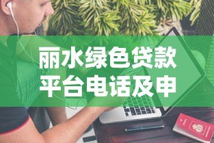 丽水绿色贷款平台电话及申请指南:助您轻松获取环保资金 丽水绿色贷款平台电话及申请指南:助您轻松获取环保资金