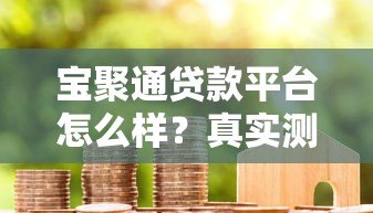 宝聚通贷款平台怎么样？真实测评+申请全攻略
