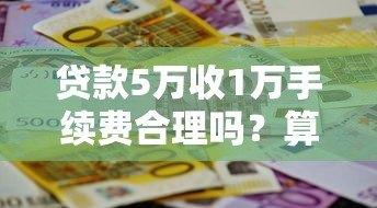 贷款5万收1万手续费合理吗?算不算高息收费? 贷款5万收1万手续费合理吗?算不算高息收费?