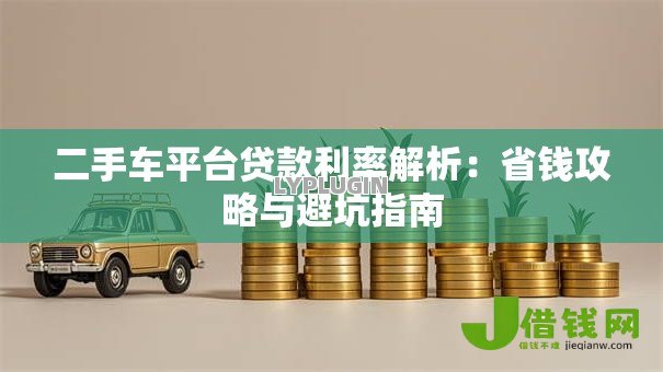 二手车平台贷款利率解析:省钱攻略与避坑指南 二手车平台贷款利率解析:省钱攻略与避坑指南