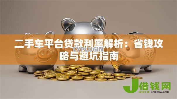 二手车平台贷款利率解析:省钱攻略与避坑指南 二手车平台贷款利率解析:省钱攻略与避坑指南