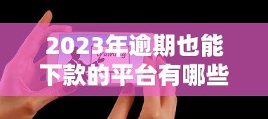 2023年逾期也能下款的平台有哪些？这5个正规渠道可尝试