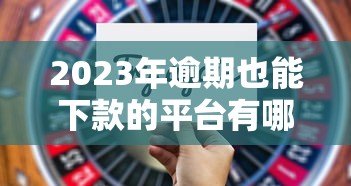 2023年逾期也能下款的平台有哪些？这5个正规渠道可尝试