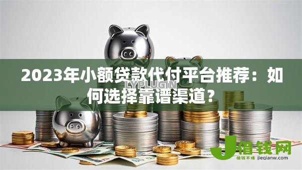 2023年小额贷款代付平台推荐：如何选择靠谱渠道？