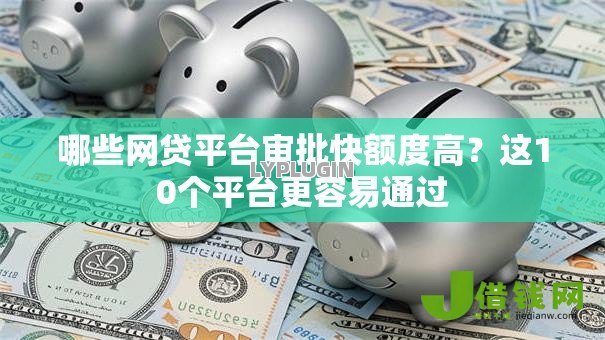 哪些网贷平台审批快额度高?这10个平台更容易通过 哪些网贷平台审批快额度高?这10个平台更容易通过