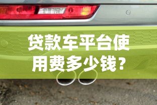 贷款车平台使用费多少钱?费用明细与避坑指南 贷款车平台使用费多少钱?费用明细与避坑指南