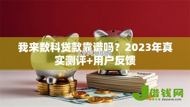 我来数科贷款靠谱吗?2023年真实测评+用户反馈 我来数科贷款靠谱吗?2023年真实测评+用户反馈
