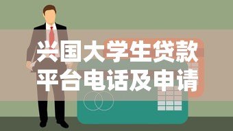 兴国大学生贷款平台电话及申请全攻略 兴国大学生贷款平台电话及申请全攻略