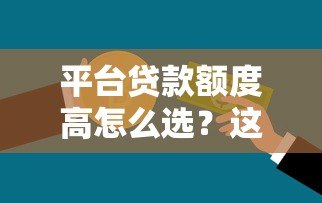 平台贷款额度高怎么选？这5个方法让你轻松借到钱