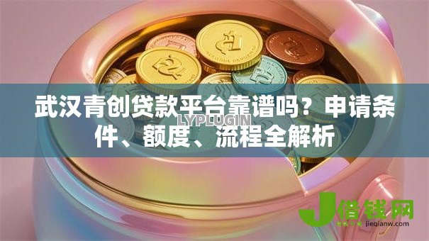 武汉青创贷款平台靠谱吗?申请条件、额度、流程全解析 武汉青创贷款平台靠谱吗?申请条件、额度、流程全解析