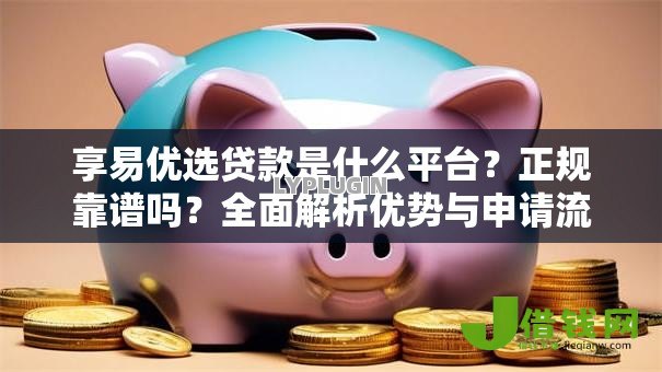 享易优选贷款是什么平台？正规靠谱吗？全面解析优势与申请流程