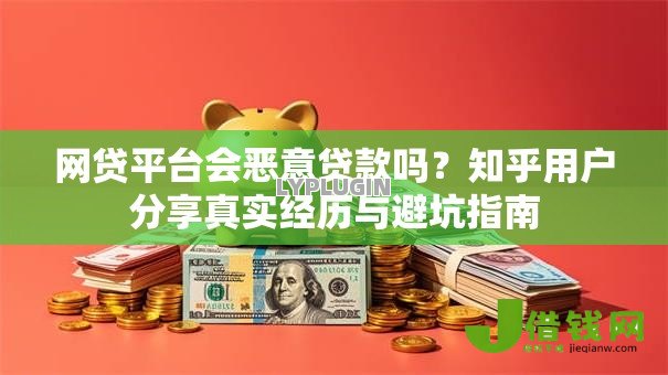 网贷平台会恶意贷款吗？知乎用户分享真实经历与避坑指南