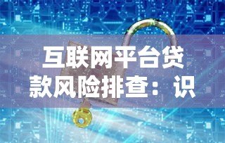 互联网平台贷款风险排查：识别陷阱与安全借款指南