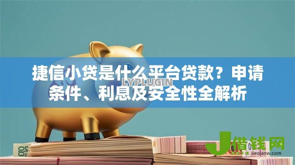 捷信小贷是什么平台贷款？申请条件、利息及安全性全解析