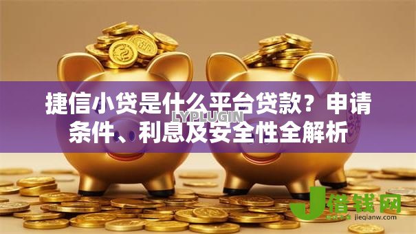 捷信小贷是什么平台贷款？申请条件、利息及安全性全解析