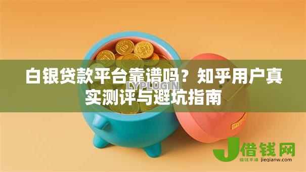 白银贷款平台靠谱吗？知乎用户真实测评与避坑指南