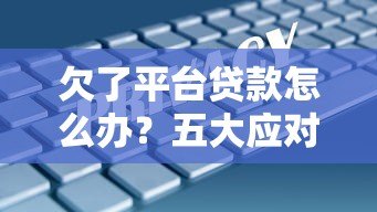 欠了平台贷款怎么办?五大应对策略帮你解决债务危机 欠了平台贷款怎么办?五大应对策略帮你解决债务危机