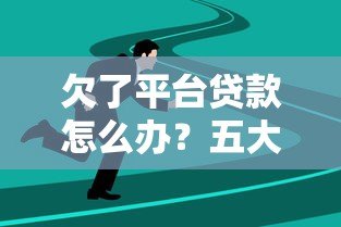 欠了平台贷款怎么办?五大应对策略帮你解决债务危机 欠了平台贷款怎么办?五大应对策略帮你解决债务危机