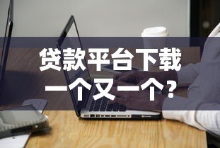 贷款平台下载一个又一个？这些注意事项你必须知道