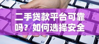 二手贷款平台可靠吗?如何选择安全放心的借贷渠道 二手贷款平台可靠吗?如何选择安全放心的借贷渠道