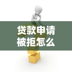 贷款申请被拒怎么办？多次申贷失败解决攻略