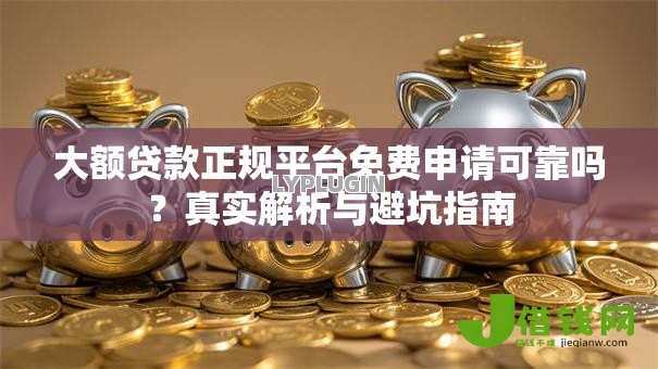 大额贷款正规平台免费申请可靠吗？真实解析与避坑指南