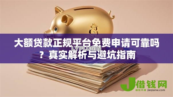大额贷款正规平台免费申请可靠吗？真实解析与避坑指南