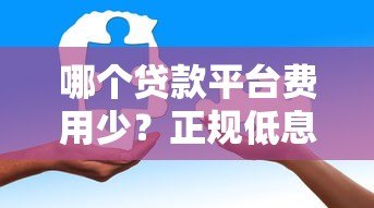 哪个贷款平台费用少？正规低息平台选择与省钱攻略