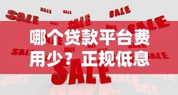 哪个贷款平台费用少？正规低息平台选择与省钱攻略