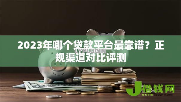 2023年哪个贷款平台最靠谱？正规渠道对比评测