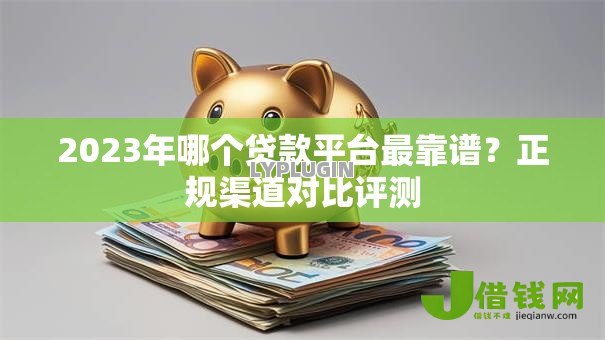 2023年哪个贷款平台最靠谱？正规渠道对比评测